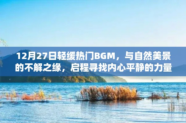 12月27日轻缓热门BGM，启程与自然美景的不解之缘，寻找内心平静的力量