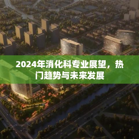 2024年消化科专业展望，热门趋势与未来发展展望