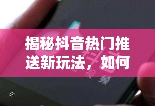 揭秘抖音最新热门推送策略，如何设置12月热门内容推送，实现科技与生活的无缝对接体验