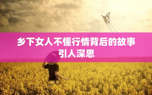 乡下女人不懂行情背后的故事引人深思