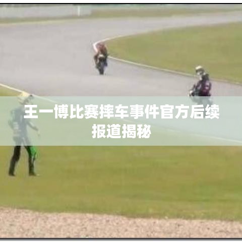 王一博比赛摔车事件官方后续报道揭秘