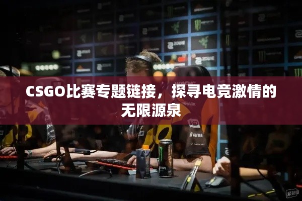 CSGO比赛专题链接，探寻电竞激情的无限源泉