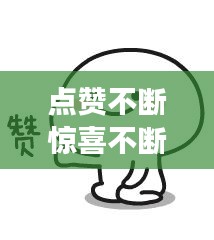 点赞不断惊喜不断的说说，点赞有惊喜套路 