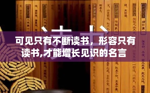 可见只有不断读书，形容只有读书,才能增长见识的名言 