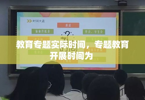 教育专题实际时间，专题教育开展时间为 