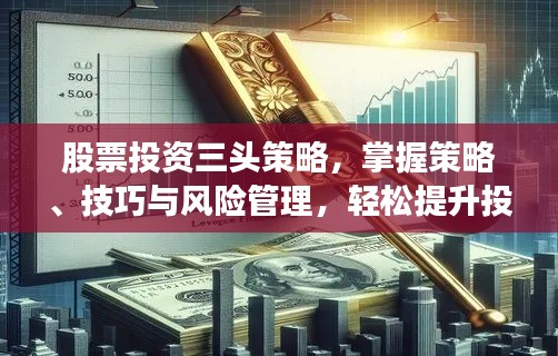 股票投资三头策略，掌握策略、技巧与风险管理，轻松提升投资成功率！