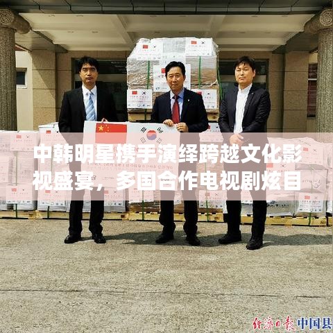 中韩明星携手演绎跨越文化影视盛宴，多国合作电视剧炫目登场