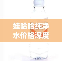 娃哈哈纯净水价格深度解析