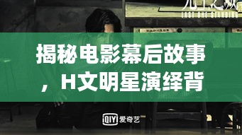 揭秘电影幕后故事，H文明星演绎背后的秘密之旅