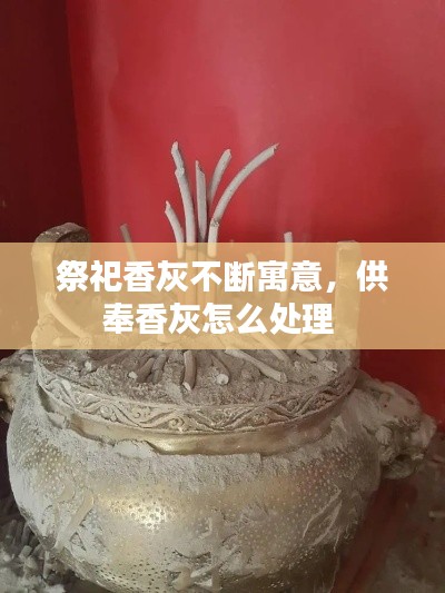 祭祀香灰不断寓意，供奉香灰怎么处理 