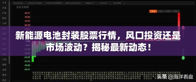 新能源电池封装股票行情，风口投资还是市场波动？揭秘最新动态！