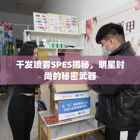 干发喷雾SPES揭秘，明星时尚的秘密武器