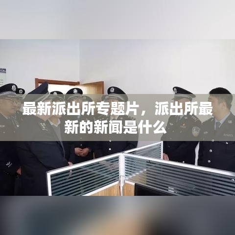 最新派出所专题片，派出所最新的新闻是什么 