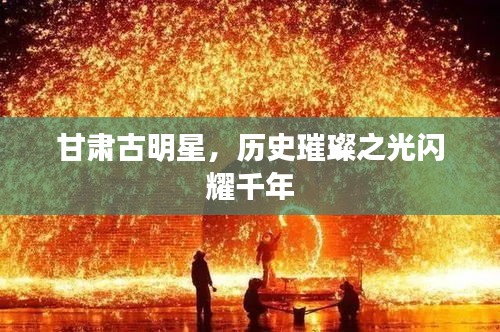 甘肃古明星，历史璀璨之光闪耀千年