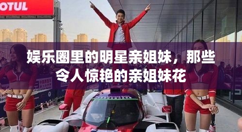 娱乐圈里的明星亲姐妹，那些令人惊艳的亲姐妹花