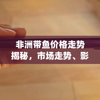 非洲带鱼价格走势揭秘，市场走势、影响因素与未来趋势深度解析