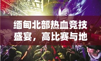 缅甸北部热血竞技盛宴，高比赛与地域文化的激情碰撞