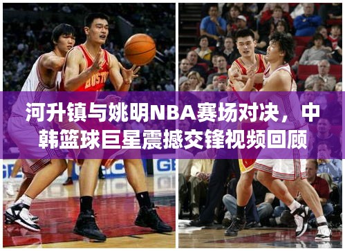 河升镇与姚明NBA赛场对决，中韩篮球巨星震撼交锋视频回顾