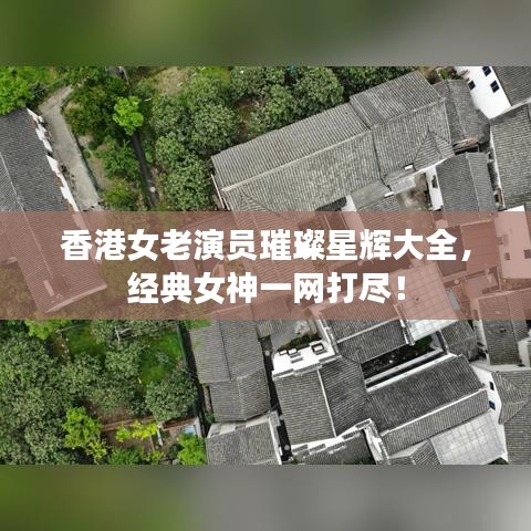 香港女老演员璀璨星辉大全，经典女神一网打尽！