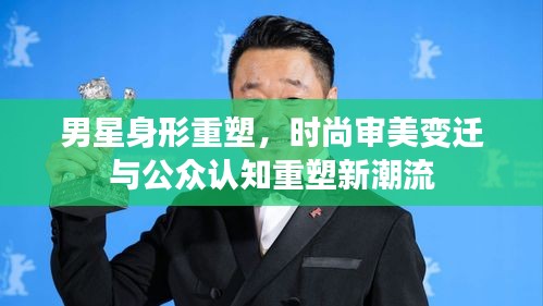 男星身形重塑，时尚审美变迁与公众认知重塑新潮流