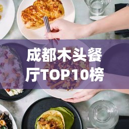 成都木头餐厅TOP10榜单揭晓，地道美食绝佳去处，不容错过！