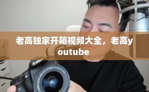 老高独家开箱视频大全，老高youtube 