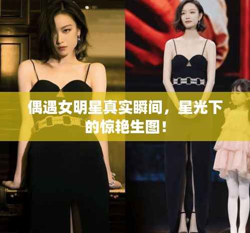 偶遇女明星真实瞬间，星光下的惊艳生图！