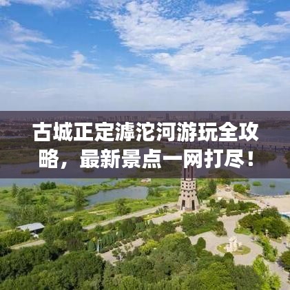 古城正定滹沱河游玩全攻略，最新景点一网打尽！