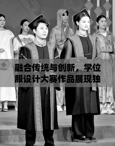 融合传统与创新，学位服设计大赛作品展现独特魅力