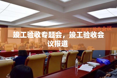 竣工验收专题会，竣工验收会议报道 