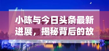 小陈与今日头条最新进展，揭秘背后的故事