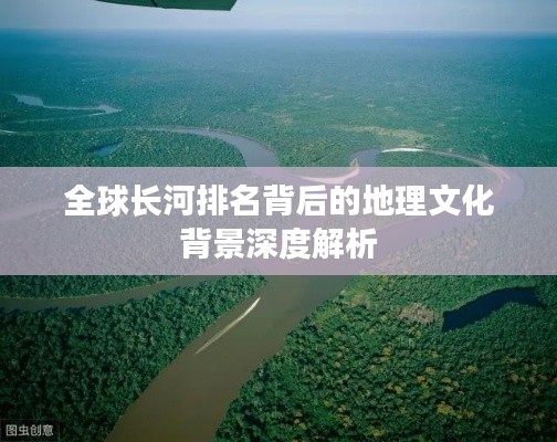 全球长河排名背后的地理文化背景深度解析