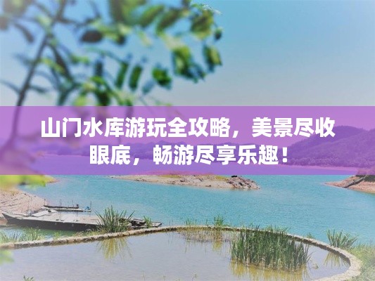 山门水库游玩全攻略，美景尽收眼底，畅游尽享乐趣！