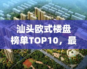 汕头欧式楼盘榜单TOP10，最受欢迎的欧式风情楼盘推荐