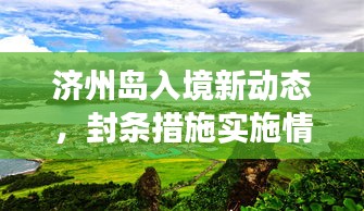 济州岛入境新动态，封条措施实施情况及最新消息解读