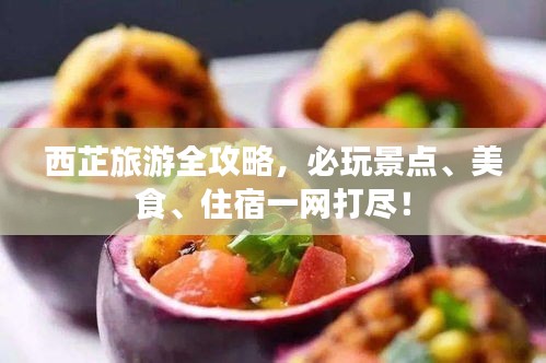 西芷旅游全攻略，必玩景点、美食、住宿一网打尽！