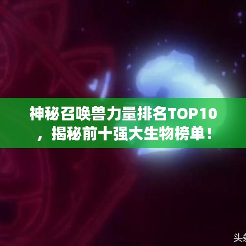 神秘召唤兽力量排名TOP10，揭秘前十强大生物榜单！