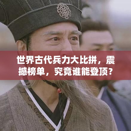 世界古代兵力大比拼，震撼榜单，究竟谁能登顶？