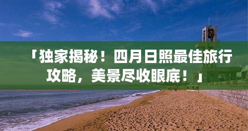 「独家揭秘！四月日照最佳旅行攻略，美景尽收眼底！」