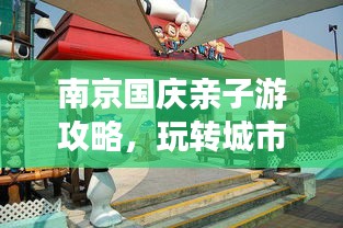 南京国庆亲子游攻略，玩转城市，尽享亲子时光！