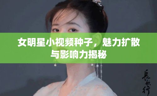 女明星小视频种子，魅力扩散与影响力揭秘