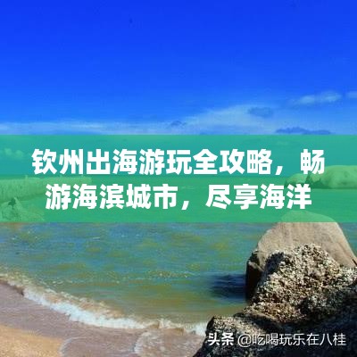 钦州出海游玩全攻略，畅游海滨城市，尽享海洋风情！