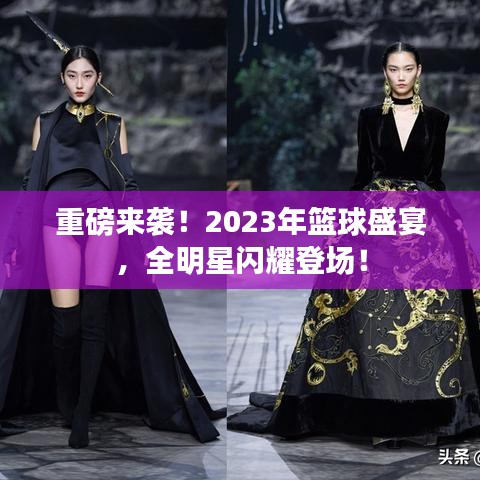 重磅来袭！2023年篮球盛宴，全明星闪耀登场！