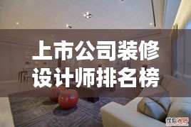 上市公司装修设计师排名榜揭晓，行业翘楚引领潮流风向标！