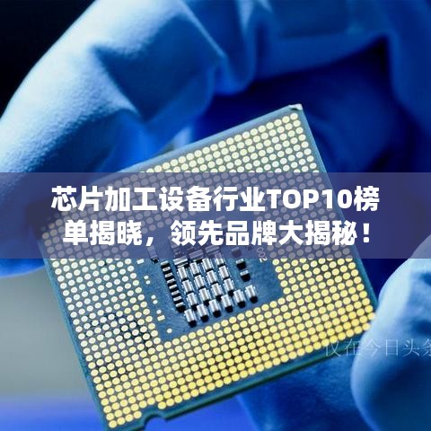 芯片加工设备行业TOP10榜单揭晓，领先品牌大揭秘！