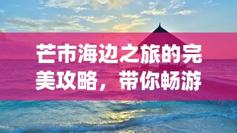 芒市海边之旅的完美攻略，带你畅游魅力海滨！