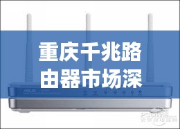 重庆千兆路由器市场深度解析