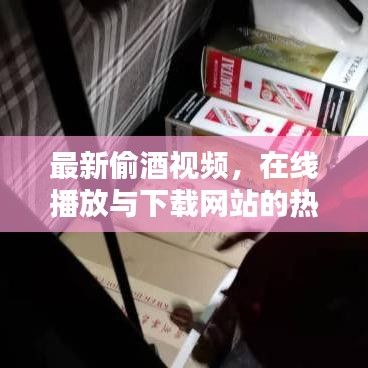 最新偷酒视频，在线播放与下载网站的热门探讨