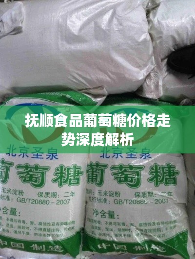 抚顺食品葡萄糖价格走势深度解析