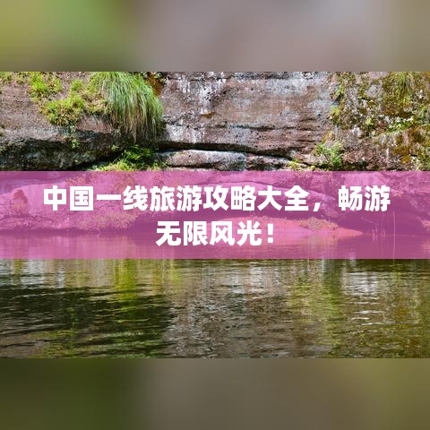 中国一线旅游攻略大全，畅游无限风光！